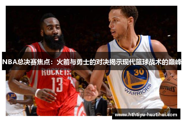 NBA总决赛焦点：火箭与勇士的对决揭示现代篮球战术的巅峰