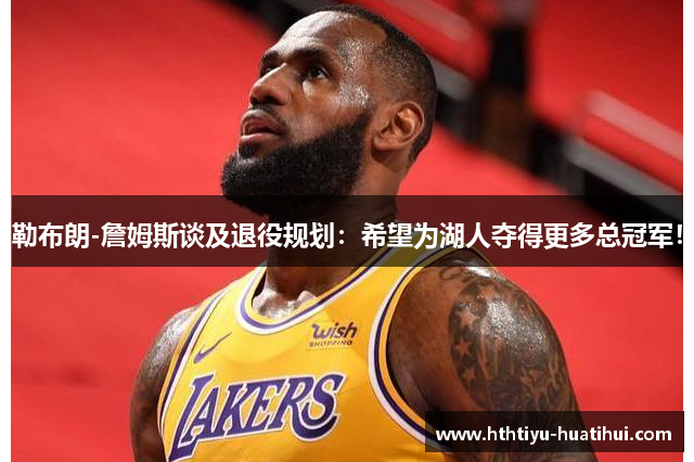 勒布朗-詹姆斯谈及退役规划：希望为湖人夺得更多总冠军！