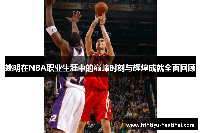 姚明在NBA职业生涯中的巅峰时刻与辉煌成就全面回顾
