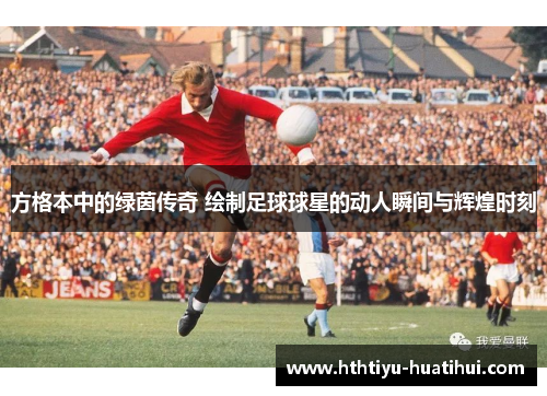 方格本中的绿茵传奇 绘制足球球星的动人瞬间与辉煌时刻