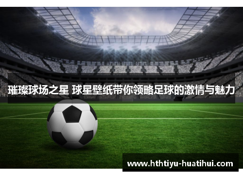 璀璨球场之星 球星壁纸带你领略足球的激情与魅力