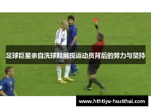 足球巨星亲自洗球鞋展现运动员背后的努力与坚持