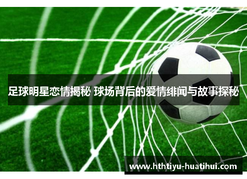 足球明星恋情揭秘 球场背后的爱情绯闻与故事探秘