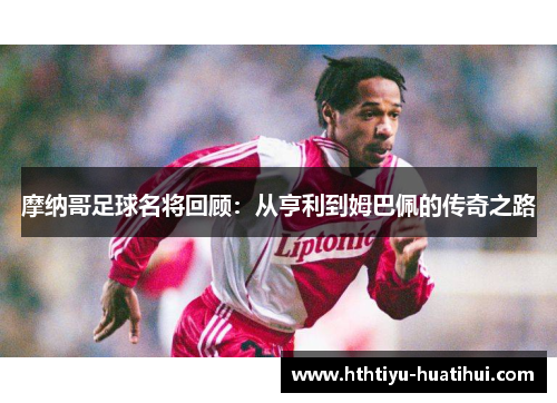 摩纳哥足球名将回顾：从亨利到姆巴佩的传奇之路