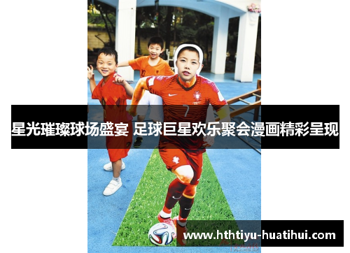 星光璀璨球场盛宴 足球巨星欢乐聚会漫画精彩呈现
