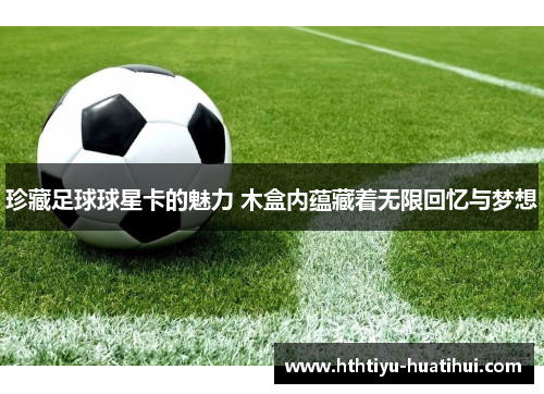 珍藏足球球星卡的魅力 木盒内蕴藏着无限回忆与梦想