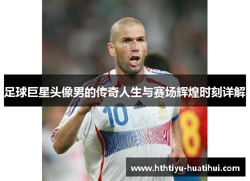 足球巨星头像男的传奇人生与赛场辉煌时刻详解