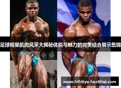 足球明星肌肉风采大揭秘体能与魅力的完美结合展示集锦