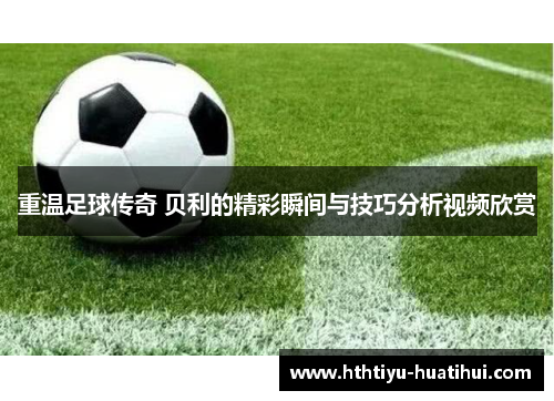 重温足球传奇 贝利的精彩瞬间与技巧分析视频欣赏