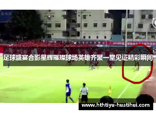 足球盛宴合影星辉璀璨球场英雄齐聚一堂见证精彩瞬间