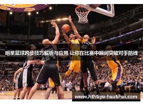 明星篮球跨步技巧解析与应用 让你在比赛中瞬间突破对手防线