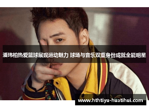 潘玮柏热爱篮球展现运动魅力 球场与音乐双重身份成就全能明星