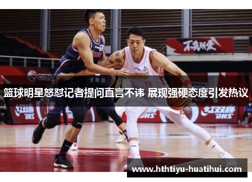 篮球明星怒怼记者提问直言不讳 展现强硬态度引发热议