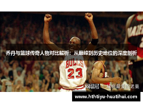乔丹与篮球传奇人物对比解析：从巅峰到历史地位的深度剖析